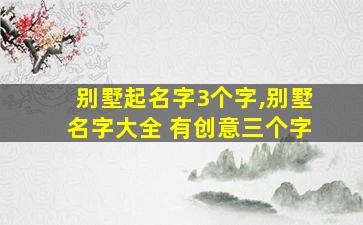 别墅起名字3个字,别墅名字大全 有创意三个字